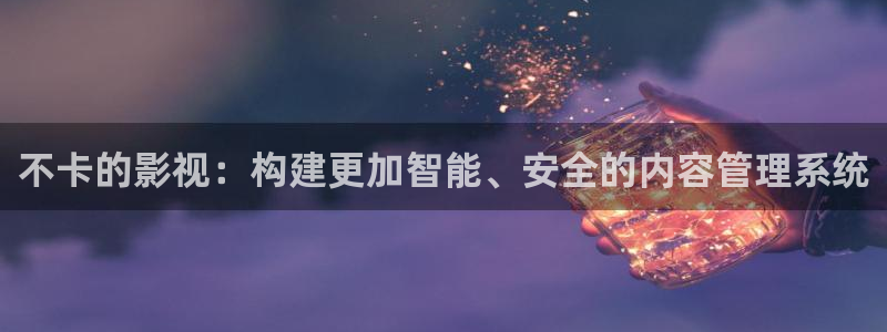极速影院精简版正版下载：不卡的影视：构建更加智能、安全的内容管理系统