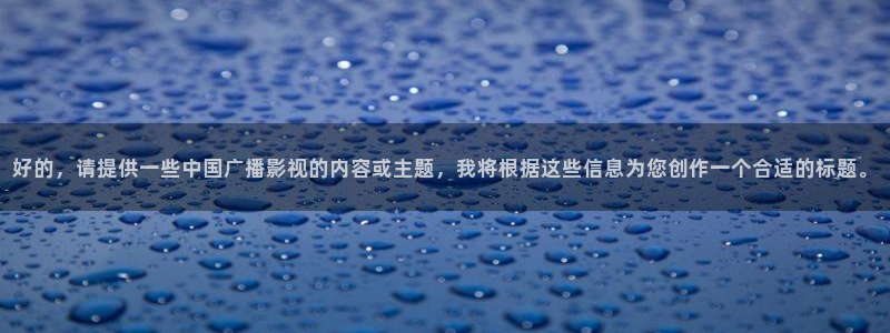 极速酷客 电影：好的，请提供一些中国广播影视的内容或主题，我将根据这些信息为您创作一个合适的标题。