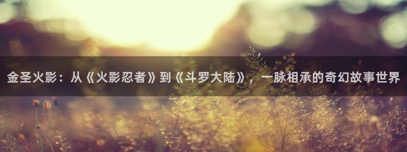 飞极速在线樱花动漫：金圣火影：从《火影忍者》到《斗罗大陆》，一脉相承的奇幻故事世界