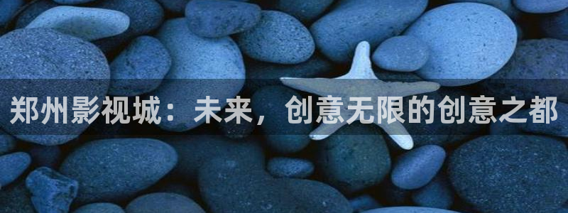 极速版影院：郑州影视城：未来，创意无限的创意之都