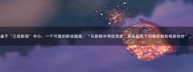 极速影院在线播放：基于“三级影视”中心，一个可能的新标题是：“从影视中寻找深度：多元视角下的电视剧和电影创作”。